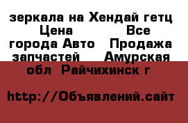 зеркала на Хендай гетц › Цена ­ 2 000 - Все города Авто » Продажа запчастей   . Амурская обл.,Райчихинск г.